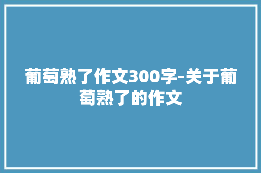 葡萄熟了作文300字-关于葡萄熟了的作文