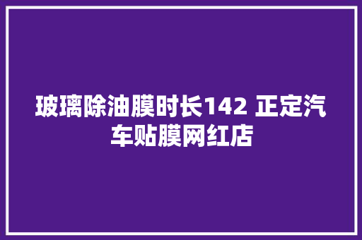 玻璃除油膜时长142 正定汽车贴膜网红店