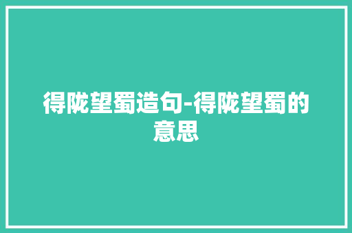 得陇望蜀造句-得陇望蜀的意思