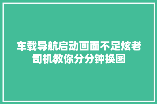 车载导航启动画面不足炫老司机教你分分钟换图