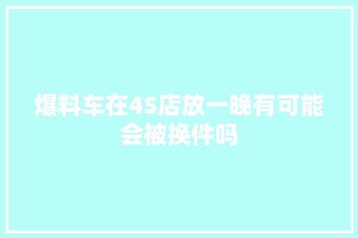 爆料车在4S店放一晚有可能会被换件吗