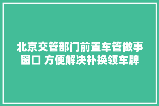 北京交管部门前置车管做事窗口 方便解决补换领车牌等车务手续