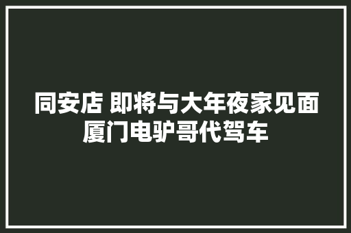 同安店 即将与大年夜家见面厦门电驴哥代驾车