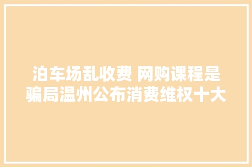泊车场乱收费 网购课程是骗局温州公布消费维权十大年夜案