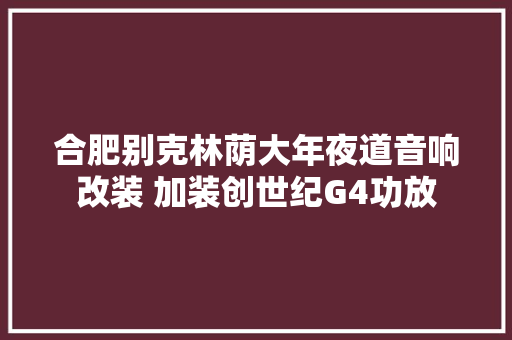 合肥别克林荫大年夜道音响改装 加装创世纪G4功放 汽车知识
