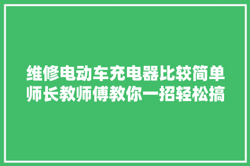 维修电动车充电器比较简单师长教师傅教你一招轻松搞定能省