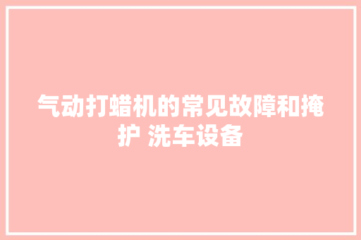气动打蜡机的常见故障和掩护 洗车设备