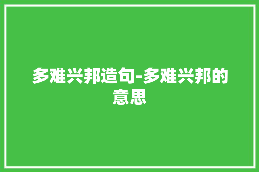 多难兴邦造句-多难兴邦的意思 知识百科