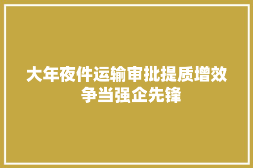 大年夜件运输审批提质增效  争当强企先锋