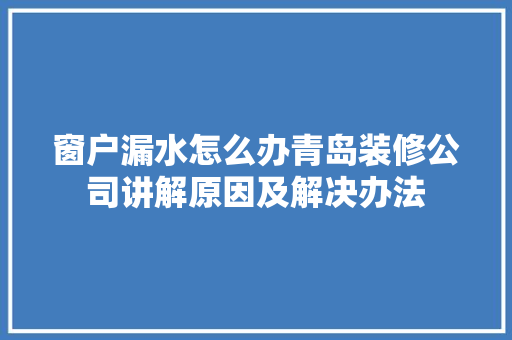窗户漏水怎么办青岛装修公司讲解原因及解决办法