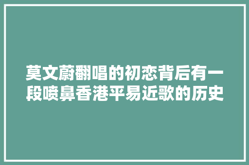 莫文蔚翻唱的初恋背后有一段喷鼻香港平易近歌的历史 休闲娱乐