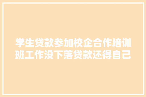 学生贷款参加校企合作培训班工作没下落贷款还得自己背