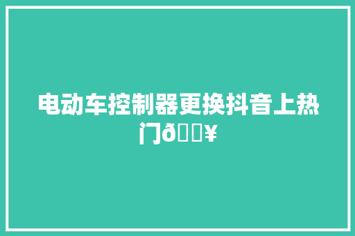 电动车控制器更换抖音上热门🔥