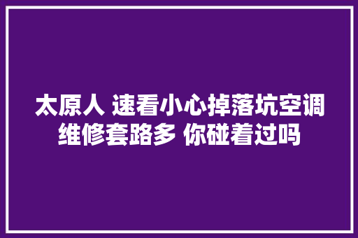 太原人 速看小心掉落坑空调维修套路多 你碰着过吗