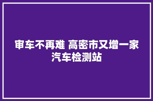 审车不再难 高密市又增一家汽车检测站