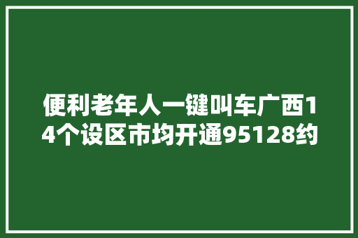 便利老年人一键叫车广西14个设区市均开通95128约车做事电话