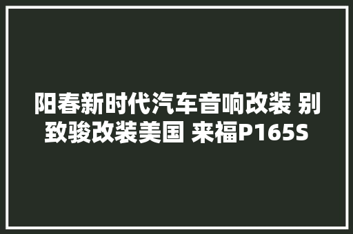 阳春新时代汽车音响改装 别致骏改装美国 来福P165SE套装无损放送