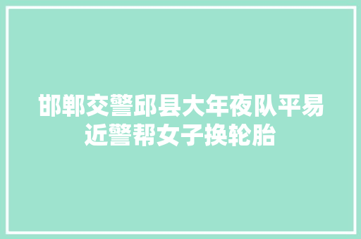 邯郸交警邱县大年夜队平易近警帮女子换轮胎