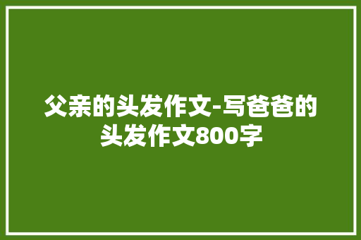 父亲的头发作文-写爸爸的头发作文800字