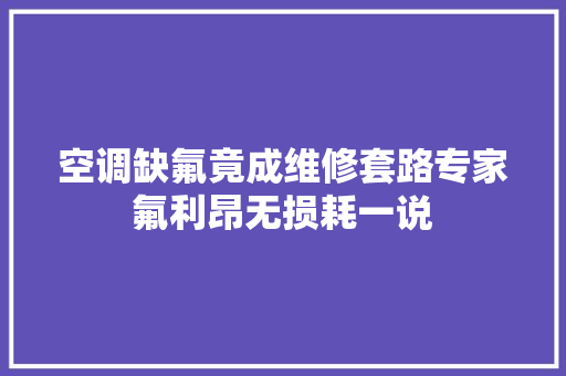空调缺氟竟成维修套路专家氟利昂无损耗一说