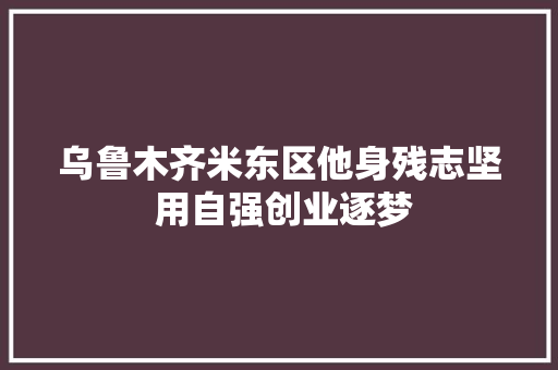 乌鲁木齐米东区他身残志坚 用自强创业逐梦