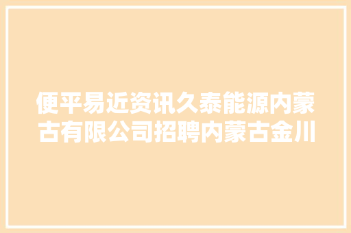 便平易近资讯久泰能源内蒙古有限公司招聘内蒙古金川伊利乳业有限责任公司招聘便平易近信息