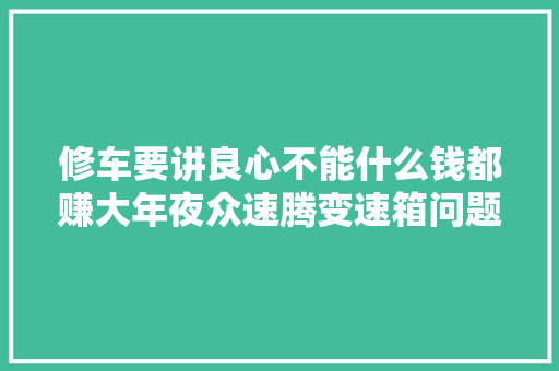 修车要讲良心不能什么钱都赚大年夜众速腾变速箱问题没掏钱帮他搞定