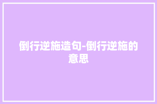 倒行逆施造句-倒行逆施的意思