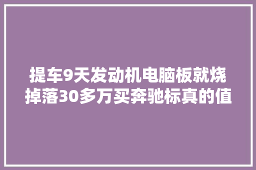 提车9天发动机电脑板就烧掉落30多万买奔驰标真的值吗 汽车知识