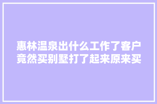 惠林温泉出什么工作了客户竟然买别墅打了起来原来买房优惠大年夜