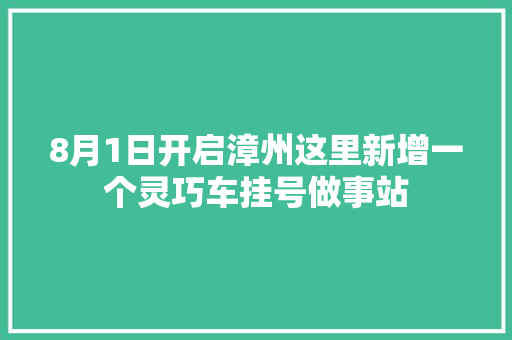 8月1日开启漳州这里新增一个灵巧车挂号做事站