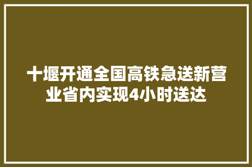 十堰开通全国高铁急送新营业省内实现4小时送达