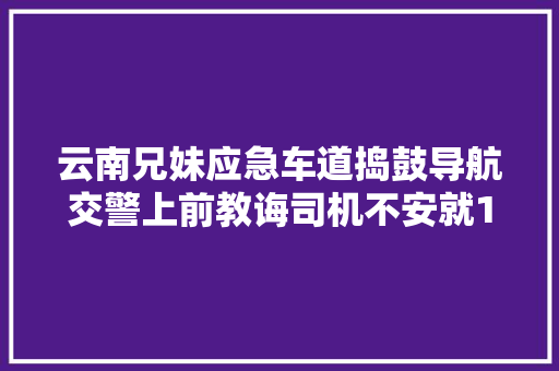 云南兄妹应急车道捣鼓导航交警上前教诲司机不安就1分钟