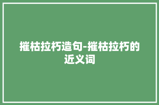摧枯拉朽造句-摧枯拉朽的近义词