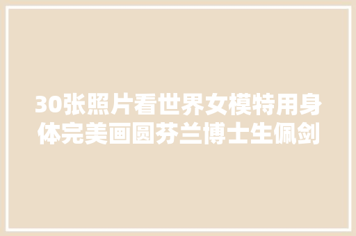 30张照片看世界女模特用身体完美画圆芬兰博士生佩剑参加典礼
