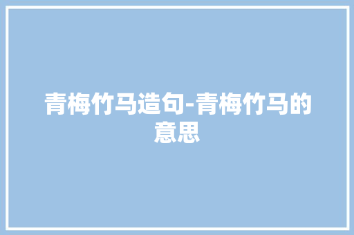 青梅竹马造句-青梅竹马的意思 知识百科