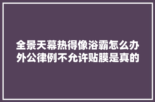 全景天幕热得像浴霸怎么办外公律例不允许贴膜是真的吗