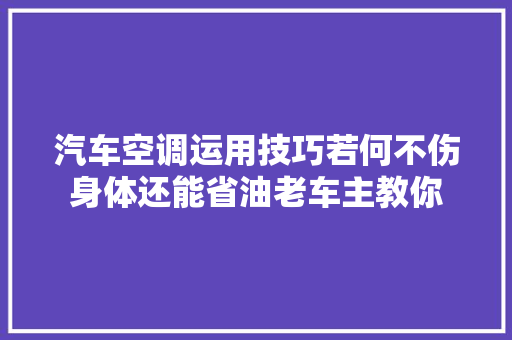 汽车空调运用技巧若何不伤身体还能省油老车主教你 汽车知识