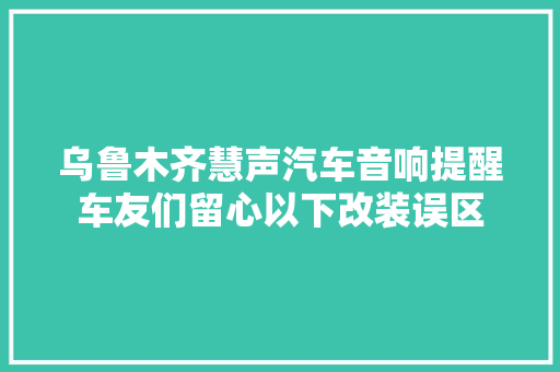 乌鲁木齐慧声汽车音响提醒车友们留心以下改装误区