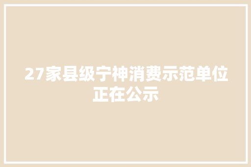 27家县级宁神消费示范单位正在公示 汽车知识