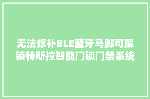 无法修补BLE蓝牙马脚可解锁特斯拉智能门锁门禁系统和手机