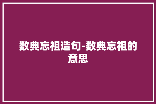 数典忘祖造句-数典忘祖的意思