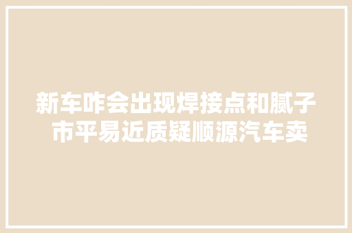 新车咋会出现焊接点和腻子 市平易近质疑顺源汽车卖事件车