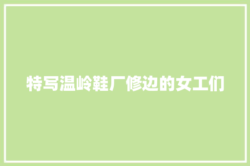 特写温岭鞋厂修边的女工们