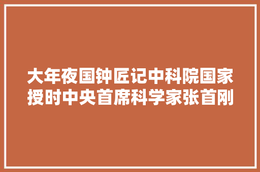 大年夜国钟匠记中科院国家授时中央首席科学家张首刚和他的时间团队