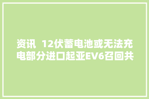 资讯  12伏蓄电池或无法充电部分进口起亚EV6召回共计165辆 汽车知识