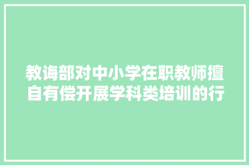 教诲部对中小学在职教师擅自有偿开展学科类培训的行为依法从重处罚