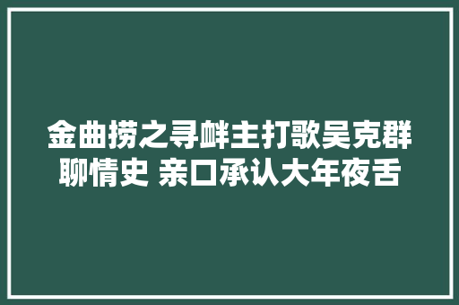 金曲捞之寻衅主打歌吴克群聊情史 亲口承认大年夜舌头我写错了