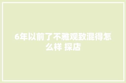 6年以前了不雅观致混得怎么样 探店