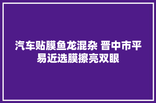 汽车贴膜鱼龙混杂 晋中市平易近选膜擦亮双眼